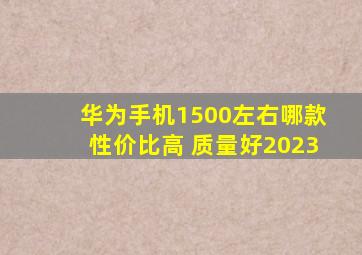 华为手机1500左右哪款性价比高 质量好2023